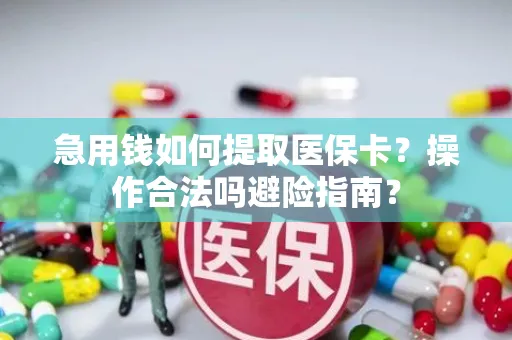 急用钱如何提取医保卡？操作合法吗避险指南？